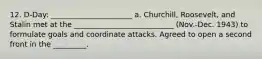 12. D-Day: ______________________ a. Churchill, Roosevelt, and Stalin met at the ___________________________ (Nov.-Dec. 1943) to formulate goals and coordinate attacks. Agreed to open a second front in the _________.