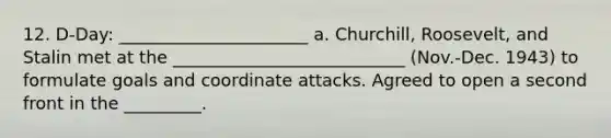 12. D-Day: ______________________ a. Churchill, Roosevelt, and Stalin met at the ___________________________ (Nov.-Dec. 1943) to formulate goals and coordinate attacks. Agreed to open a second front in the _________.