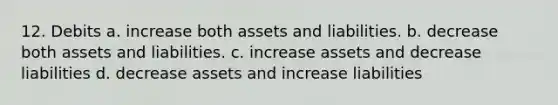 12. Debits a. increase both assets and liabilities. b. decrease both assets and liabilities. c. increase assets and decrease liabilities d. decrease assets and increase liabilities