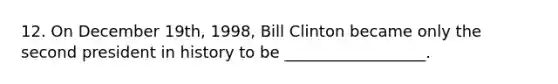 12. On December 19th, 1998, Bill Clinton became only the second president in history to be __________________.