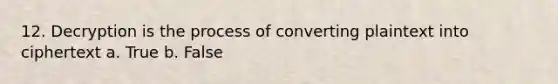 12. Decryption is the process of converting plaintext into ciphertext a. True b. False