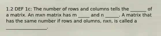 1.2 DEF 1c: The number of rows and columns tells the _______ of a matrix. An mxn matrix has m _____ and n ______. A matrix that has the same number if rows and olumns, nxn, is called a __________________.