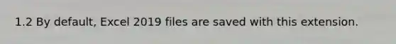 1.2 By default, Excel 2019 files are saved with this extension.
