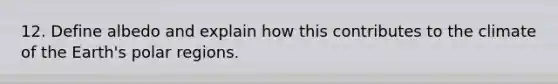 12. Define albedo and explain how this contributes to the climate of the Earth's polar regions.