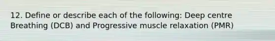 12. Define or describe each of the following: Deep centre Breathing (DCB) and Progressive muscle relaxation (PMR)