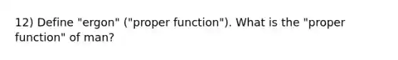 12) Define "ergon" ("proper function"). What is the "proper function" of man?