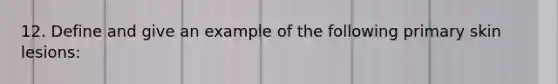 12. Define and give an example of the following primary skin lesions: