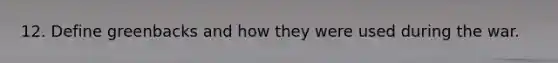 12. Define greenbacks and how they were used during the war.