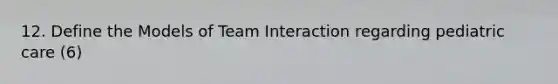 12. Define the Models of Team Interaction regarding pediatric care (6)