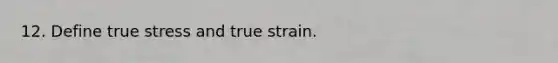 12. Define true stress and true strain.