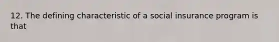 12. The defining characteristic of a social insurance program is that