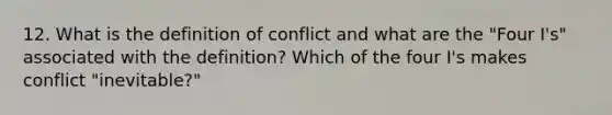 12. What is the definition of conflict and what are the "Four I's" associated with the definition? Which of the four I's makes conflict "inevitable?"