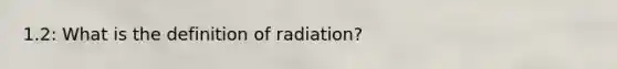 1.2: What is the definition of radiation?