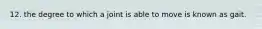 12. the degree to which a joint is able to move is known as gait.
