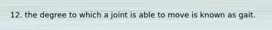 12. the degree to which a joint is able to move is known as gait.