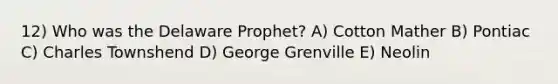 12) Who was the Delaware Prophet? A) Cotton Mather B) Pontiac C) Charles Townshend D) George Grenville E) Neolin