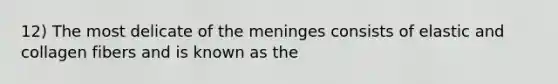 12) The most delicate of the meninges consists of elastic and collagen fibers and is known as the