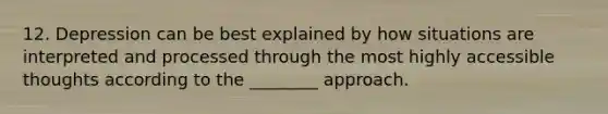 12. Depression can be best explained by how situations are interpreted and processed through the most highly accessible thoughts according to the ________ approach.