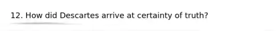 12. How did Descartes arrive at certainty of truth?