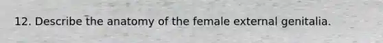 12. Describe the anatomy of the female external genitalia.