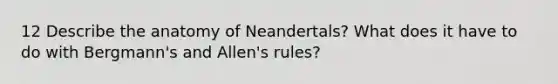 12 Describe the anatomy of Neandertals? What does it have to do with Bergmann's and Allen's rules?