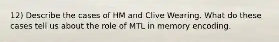 12) Describe the cases of HM and Clive Wearing. What do these cases tell us about the role of MTL in memory encoding.