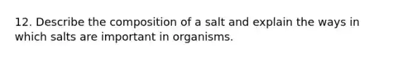 12. Describe the composition of a salt and explain the ways in which salts are important in organisms.