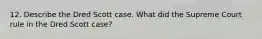 12. Describe the Dred Scott case. What did the Supreme Court rule in the Dred Scott case?