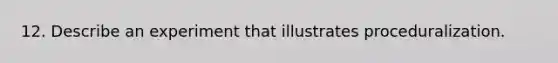 12. Describe an experiment that illustrates proceduralization.