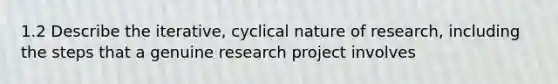 1.2 Describe the iterative, cyclical nature of research, including the steps that a genuine research project involves