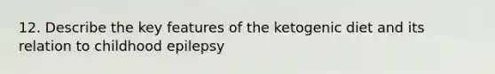 12. Describe the key features of the ketogenic diet and its relation to childhood epilepsy