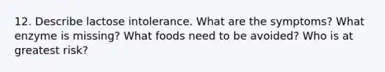 12. Describe lactose intolerance. What are the symptoms? What enzyme is missing? What foods need to be avoided? Who is at greatest risk?