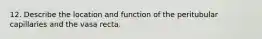 12. Describe the location and function of the peritubular capillaries and the vasa recta.