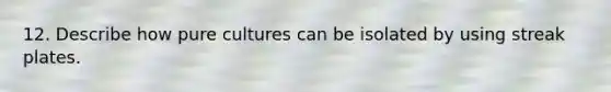 12. Describe how pure cultures can be isolated by using streak plates.