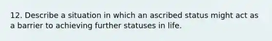 12. Describe a situation in which an ascribed status might act as a barrier to achieving further statuses in life.