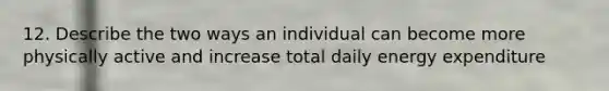 12. Describe the two ways an individual can become more physically active and increase total daily energy expenditure