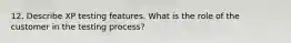 12. Describe XP testing features. What is the role of the customer in the testing process?