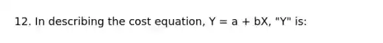 12. In describing the cost equation, Y = a + bX, "Y" is: