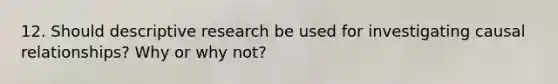 12. Should descriptive research be used for investigating causal relationships? Why or why not?