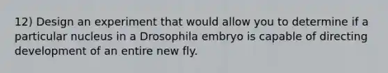 12) Design an experiment that would allow you to determine if a particular nucleus in a Drosophila embryo is capable of directing development of an entire new fly.