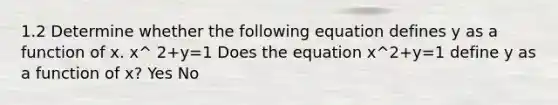 1.2 Determine whether the following equation defines y as a function of x. x^ 2+y=1 Does the equation x^2+y=1 define y as a function of​ x? Yes No