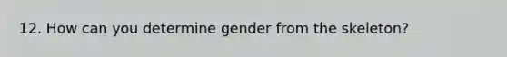 12. How can you determine gender from the skeleton?