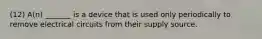 (12) A(n) _______ is a device that is used only periodically to remove electrical circuits from their supply source.