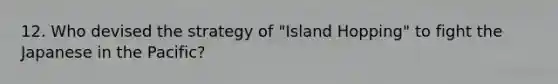 12. Who devised the strategy of "Island Hopping" to fight the Japanese in the Pacific?