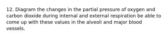 12. Diagram the changes in the partial pressure of oxygen and carbon dioxide during internal and external respiration be able to come up with these values in the alveoli and major blood vessels.