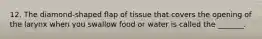 12. The diamond-shaped flap of tissue that covers the opening of the larynx when you swallow food or water is called the _______.