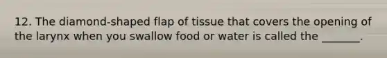 12. The diamond-shaped flap of tissue that covers the opening of the larynx when you swallow food or water is called the _______.