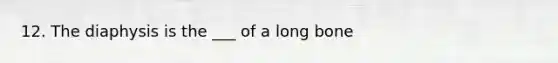 12. The diaphysis is the ___ of a long bone