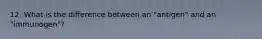 12. What is the difference between an "antigen" and an "immunogen"?