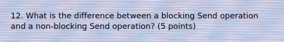 12. What is the difference between a blocking Send operation and a non-blocking Send operation? (5 points)